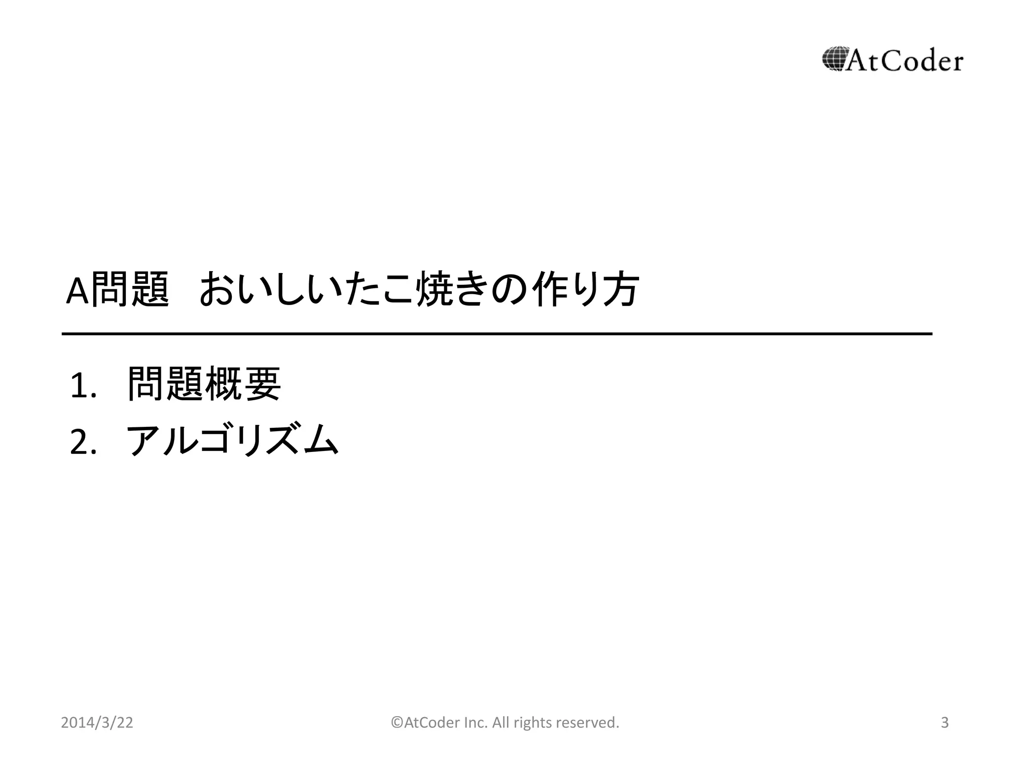 ©AtCoder Inc. All rights reserved. 3
A問題 おいしいたこ焼きの作り方
1. 問題概要
2. アルゴリズム
2014/3/22 3
 
