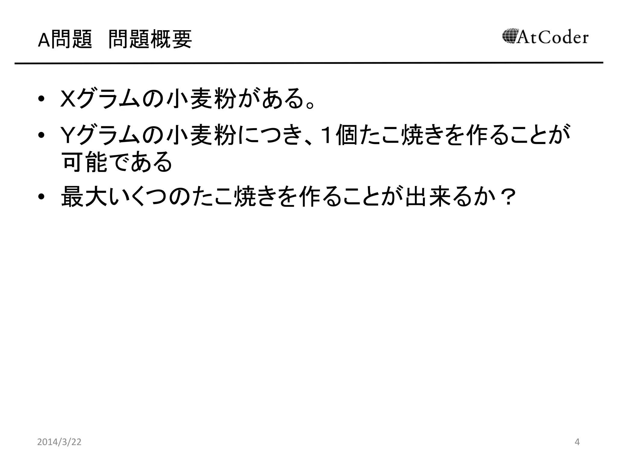 A問題 問題概要
• Yグラムの小麦粉がある。
• Xグラムの小麦粉につき、１個たこ焼きを作ることが
可能である
• 最大いくつのたこ焼きを作ることが出来るか？
2014/3/22 4
 