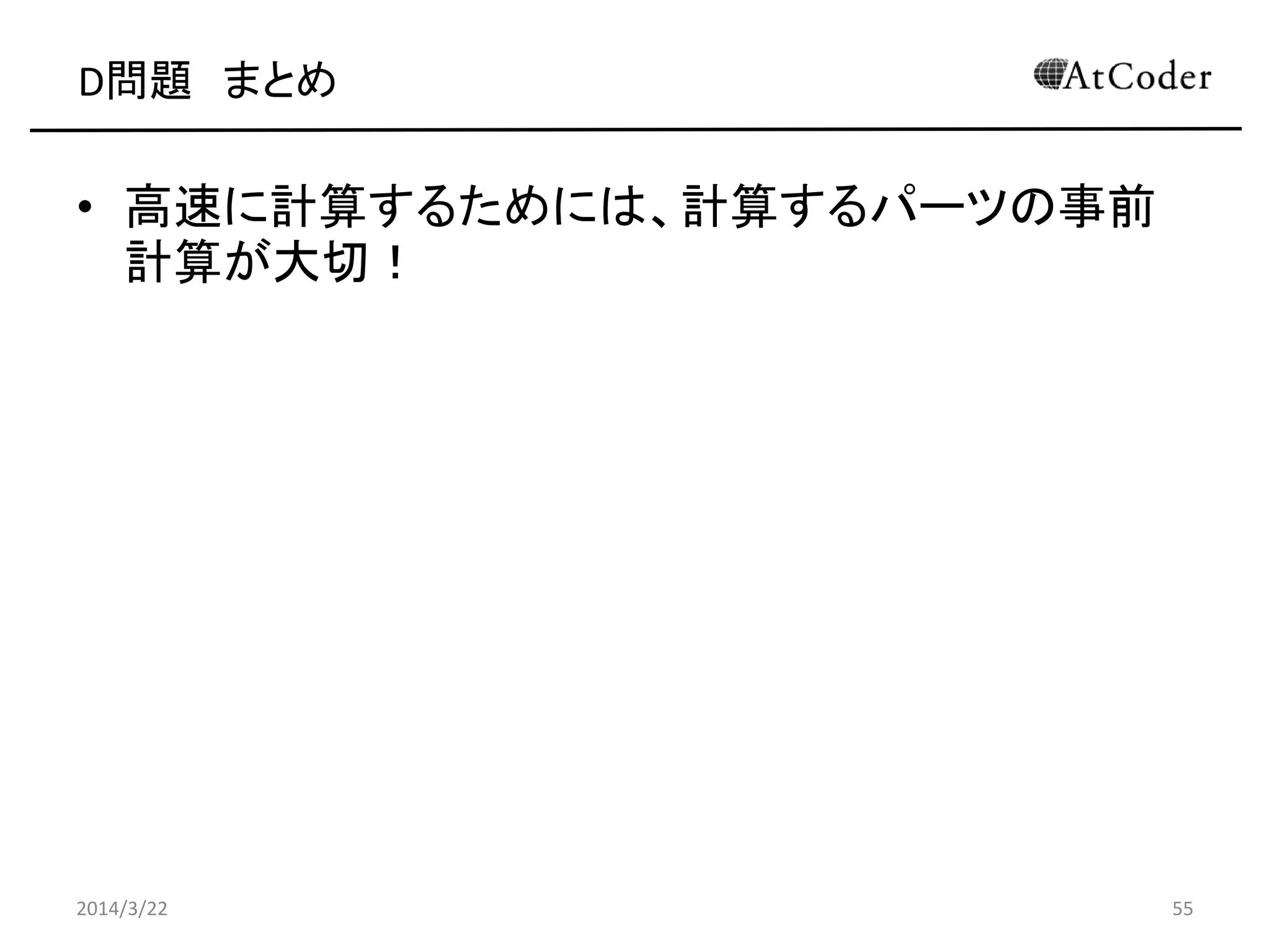 D問題 まとめ
• 高速に計算するためには、計算するパーツの事前
計算が大切！
2014/3/22 55
 