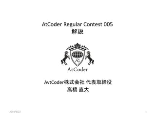 AtCoder Beginner Contest 005
解説
AtCoder株式会社 代表取締役
高橋 直大
2014/3/22 1
 