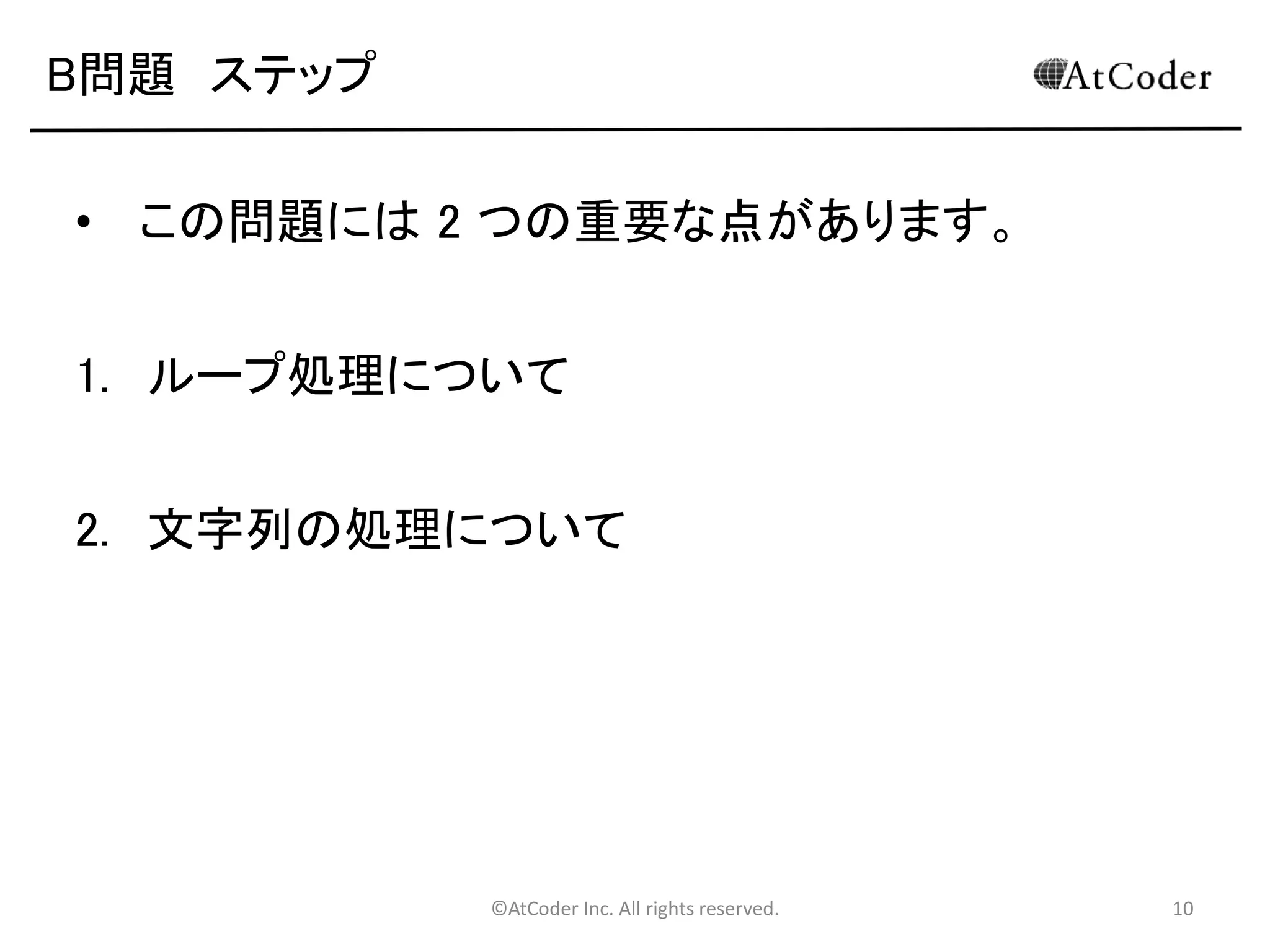 ©AtCoder Inc. All rights reserved. 10
B問題 ステップ
• この問題には 2 つの重要な点があります。
1. ループ処理について
2. 文字列の処理について
 