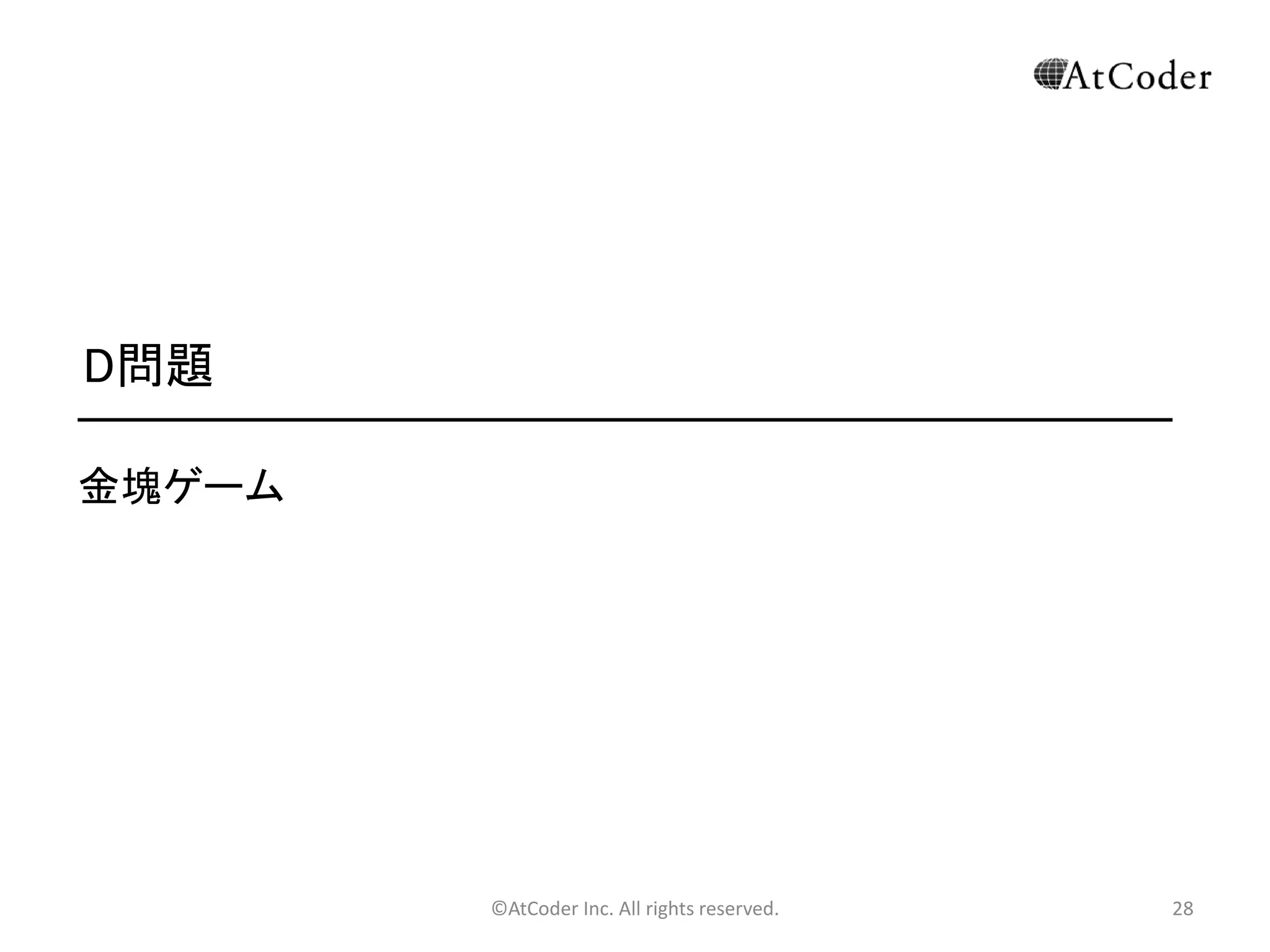 ©AtCoder Inc. All rights reserved. 28
C問題 解法その 2
• 全コインのうち、目標のコインと、それ以外の中で C の約数
となっているコイン(S 枚あるとする)の並びについて考えま
す。
• C の約数でないコインの並びは関係なく、純粋に目標のコ
インより左に何個 C の約数があるかを考えます。
約
数
約
数
目
標
約
数
他 他
 