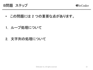 ©AtCoder Inc. All rights reserved. 10
B問題 ステップ
• この問題には 2 つの重要な点があります。
1. ループ処理について
2. 文字列の処理について
 