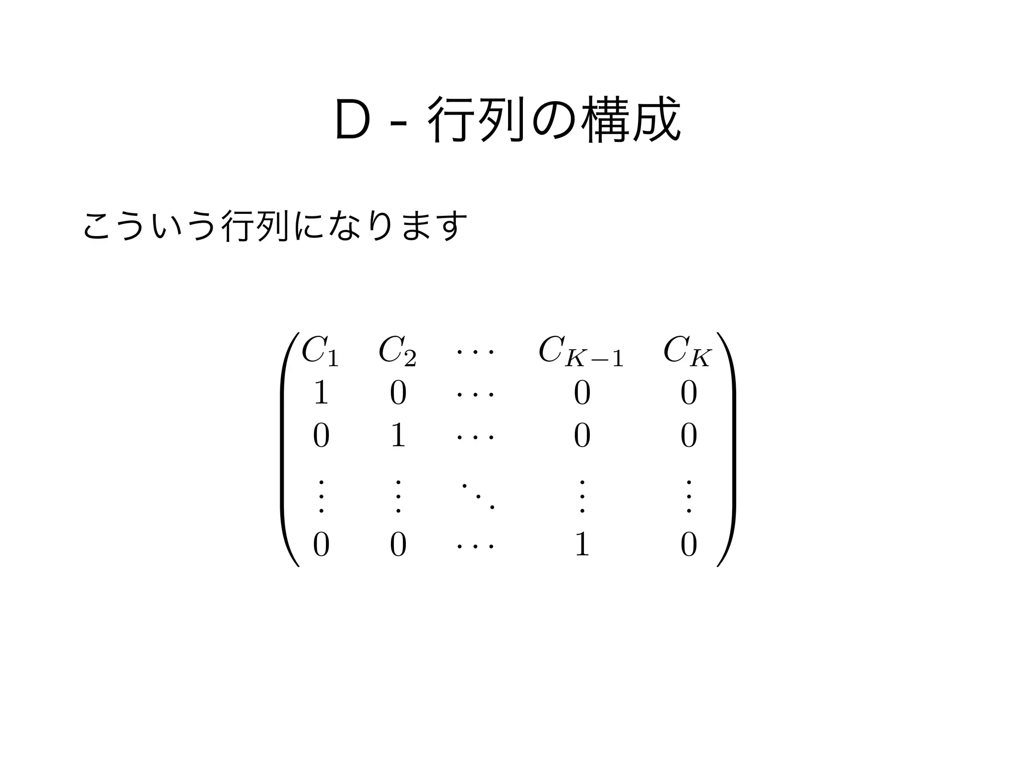 D - 行列の構成
こういう行列になります
0
B
B
B
B
B
@
C1 C2 · · · CK 1 CK
1 0 · · · 0 0
0 1 · · · 0 0
...
...
...
...
...
0 0 · · · 1 0
1
C
C
C
C
C
A
 