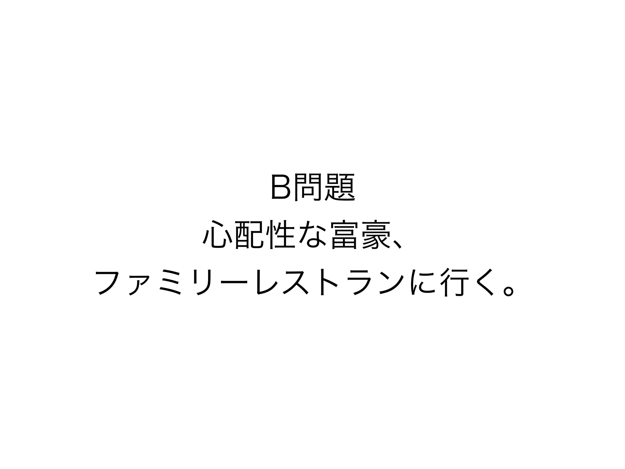 B問題
心配性な富豪、 
ファミリーレストランに行く。
 