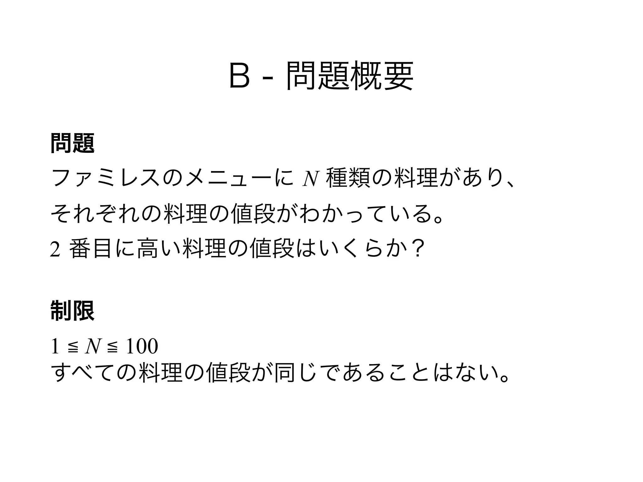 B - 問題概要
問題 
ファミレスのメニューに N 種類の料理があり、 
それぞれの料理の値段がわかっている。 
2 番目に高い料理の値段はいくらか？
制限 
1 ≦ N ≦ 100 
すべての料理の値段が同じであることはない。
 