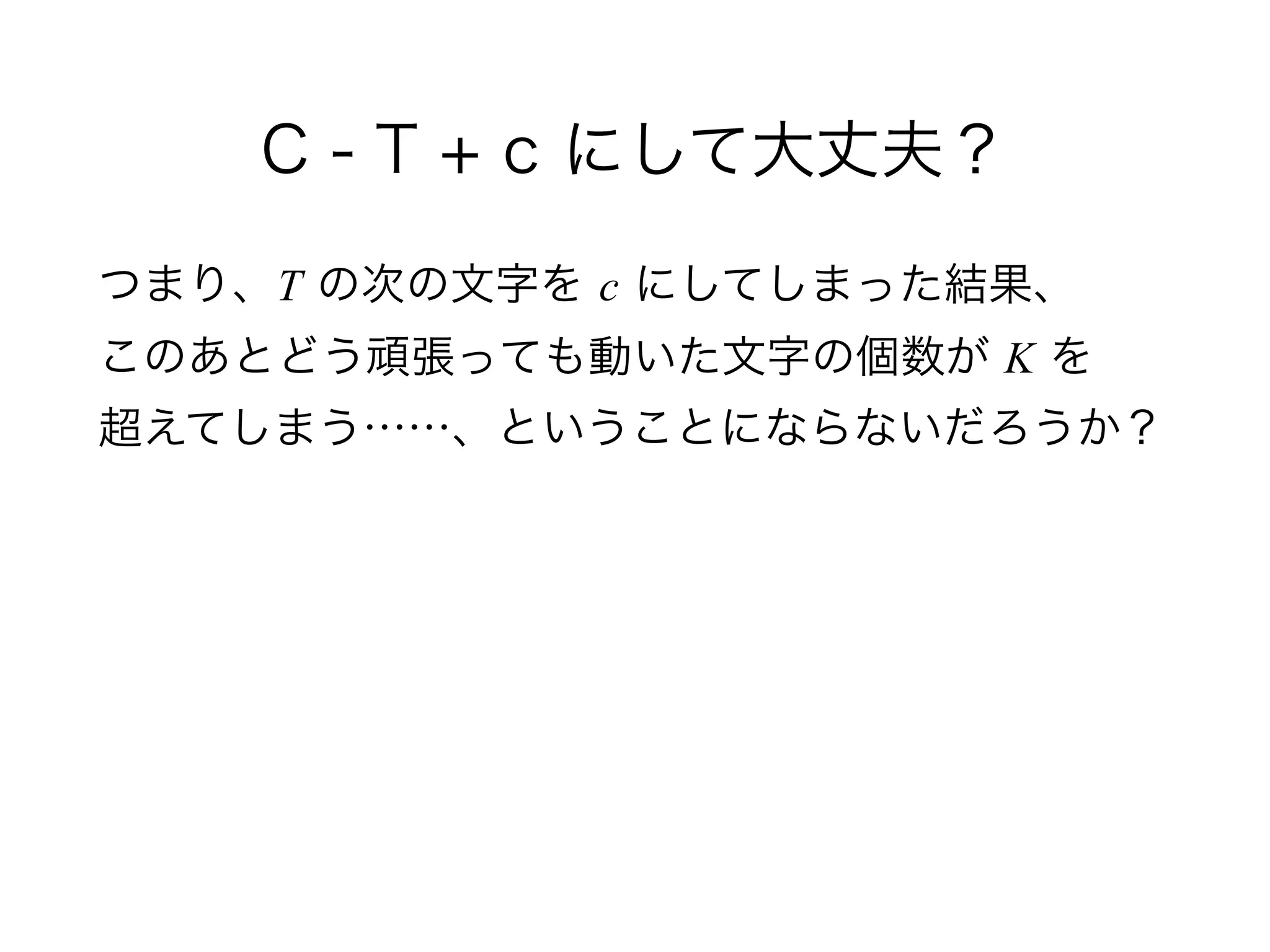 C - T + c にして大丈夫？
つまり、T の次の文字を c にしてしまった結果、 
このあとどう頑張っても動いた文字の個数が K を 
超えてしまう……、ということにならないだろうか？
 
