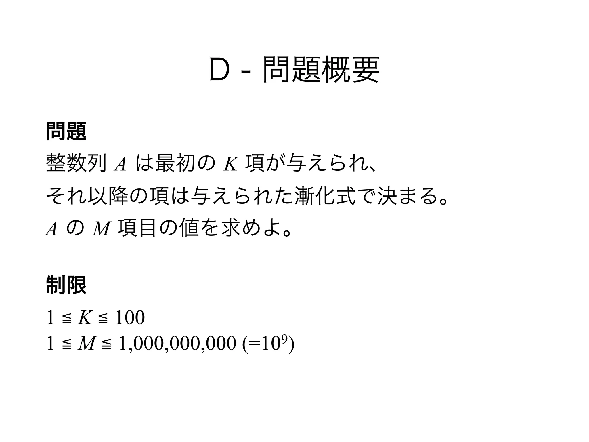 D - 問題概要
問題 
整数列 A は最初の K 項が与えられ、 
それ以降の項は与えられた漸化式で決まる。 
A の M 項目の値を求めよ。
制限 
1 ≦ K ≦ 100 
1 ≦ M ≦ 1,000,000,000 (=109)
 