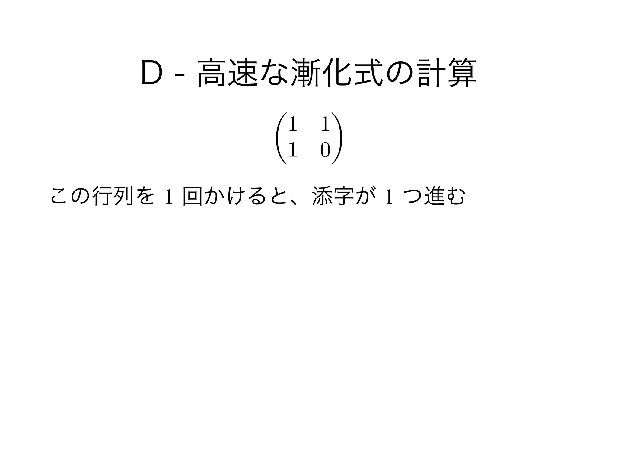 D - 高速な漸化式の計算
!
この行列を 1 回かけると、添字が 1 つ進む
✓
1 1
1 0
◆
 