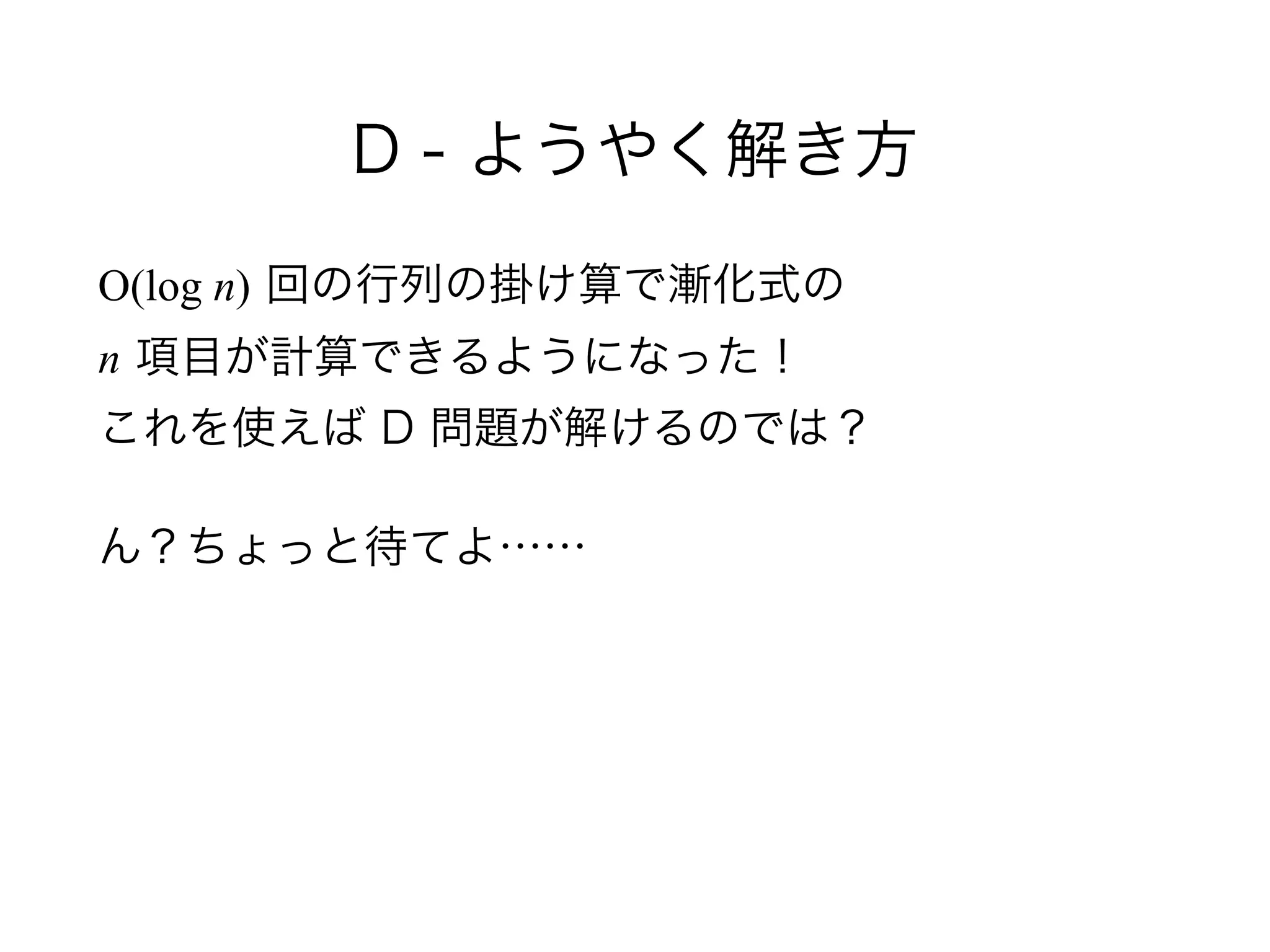 D - ようやく解き方
O(log n) 回の行列の掛け算で漸化式の 
n 項目が計算できるようになった！ 
これを使えば D 問題が解けるのでは？
ん？ちょっと待てよ……
 
