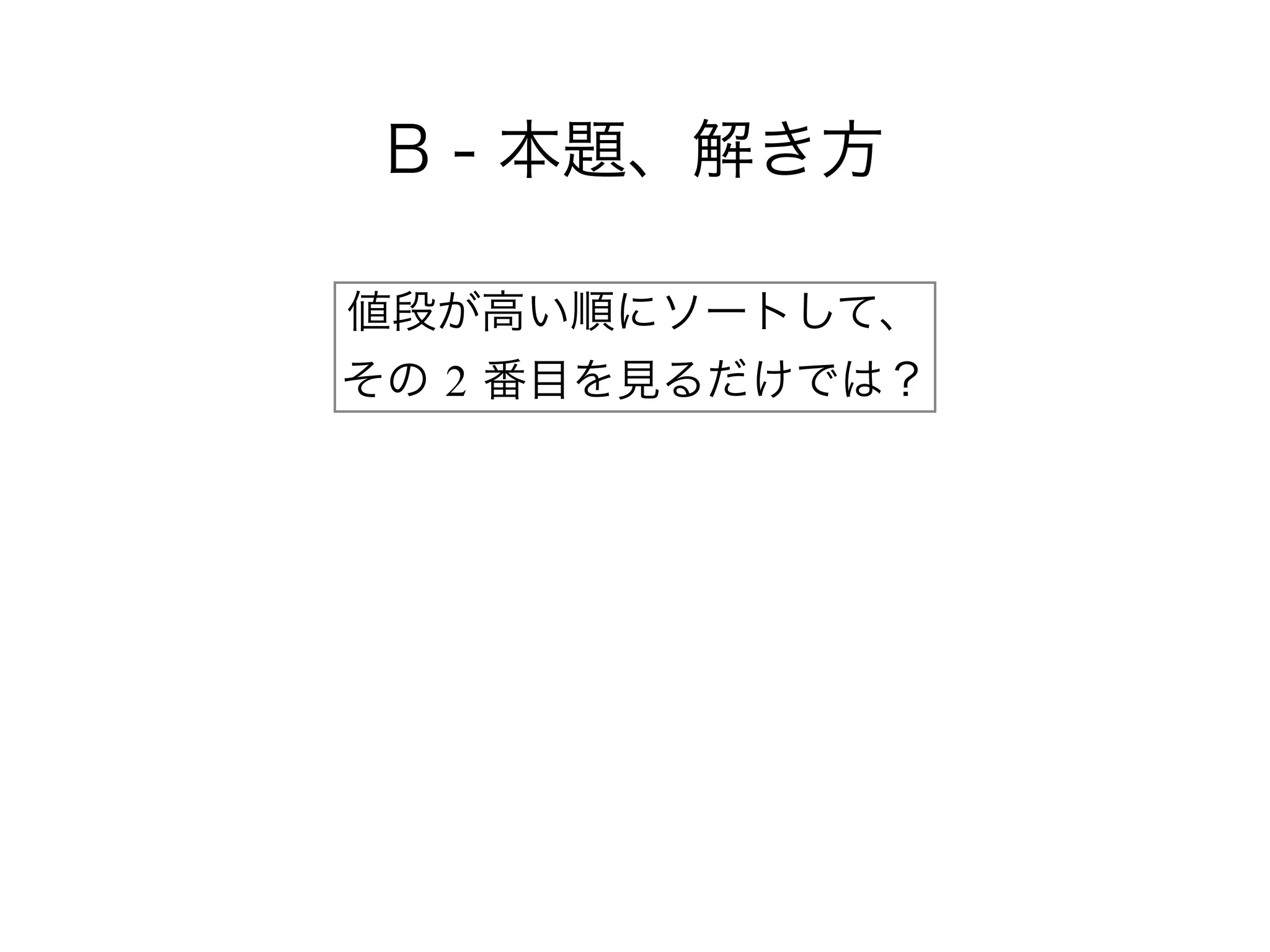 B - 本題、解き方
値段が高い順にソートして、 
その 2 番目を見るだけでは？
 