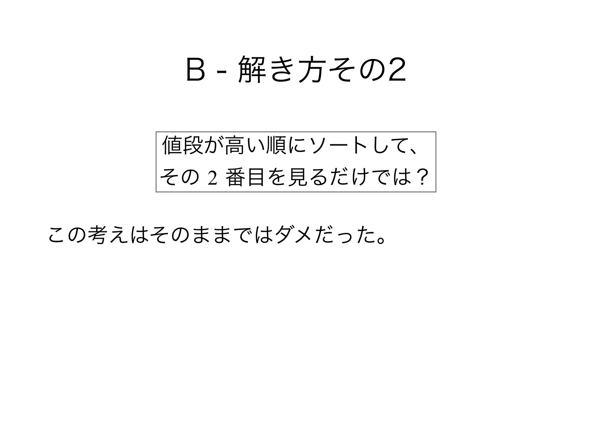 B - 解き方その2
この考えはそのままではダメだった。
値段が高い順にソートして、 
その 2 番目を見るだけでは？
 
