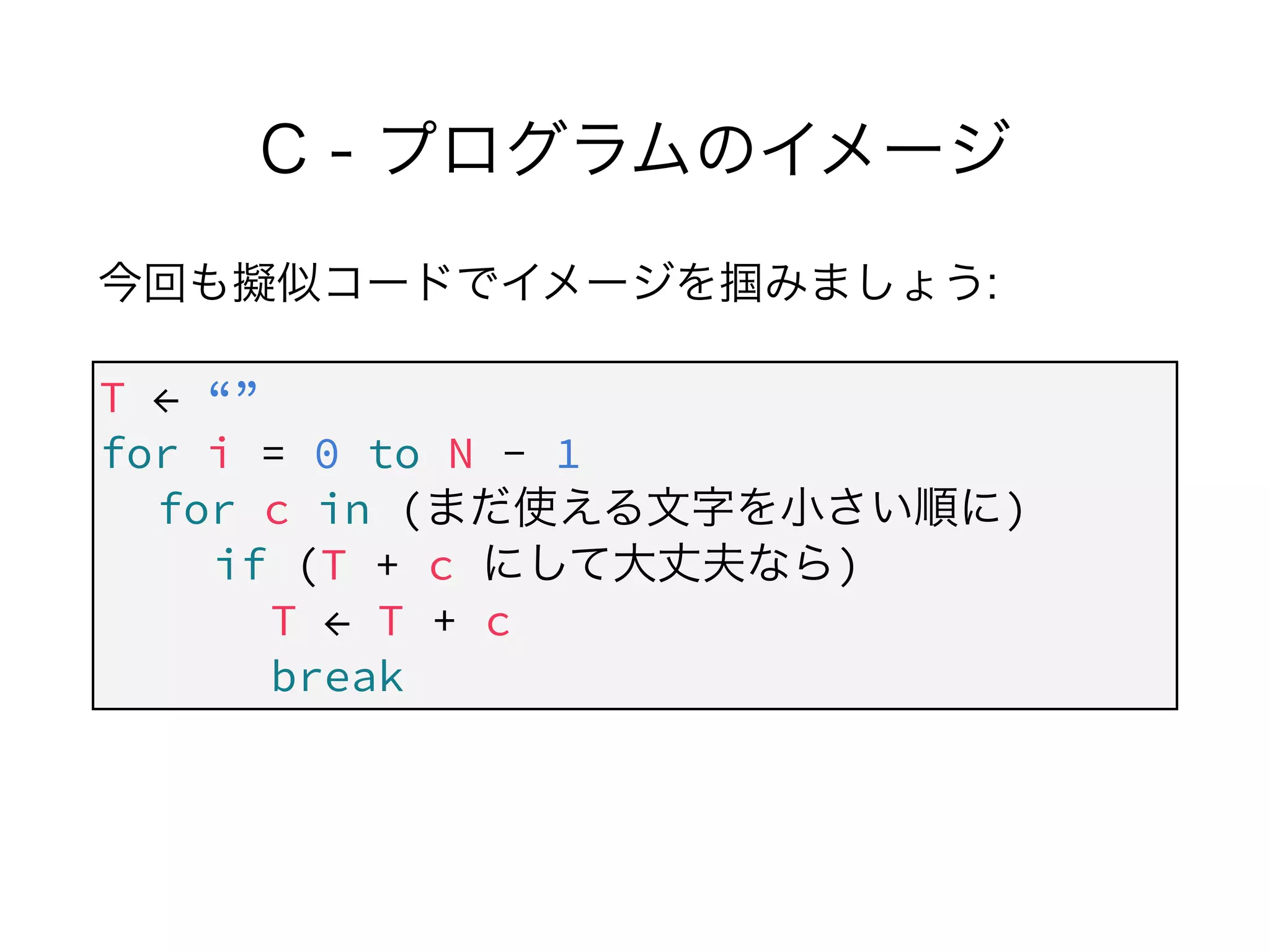 C - プログラムのイメージ
今回も擬似コードでイメージを掴みましょう:
!
!
T ← “”
for i = 0 to N - 1
for c in (まだ使える文字を小さい順に) 
if (T + c にして大丈夫なら)
T ← T + c
break
 