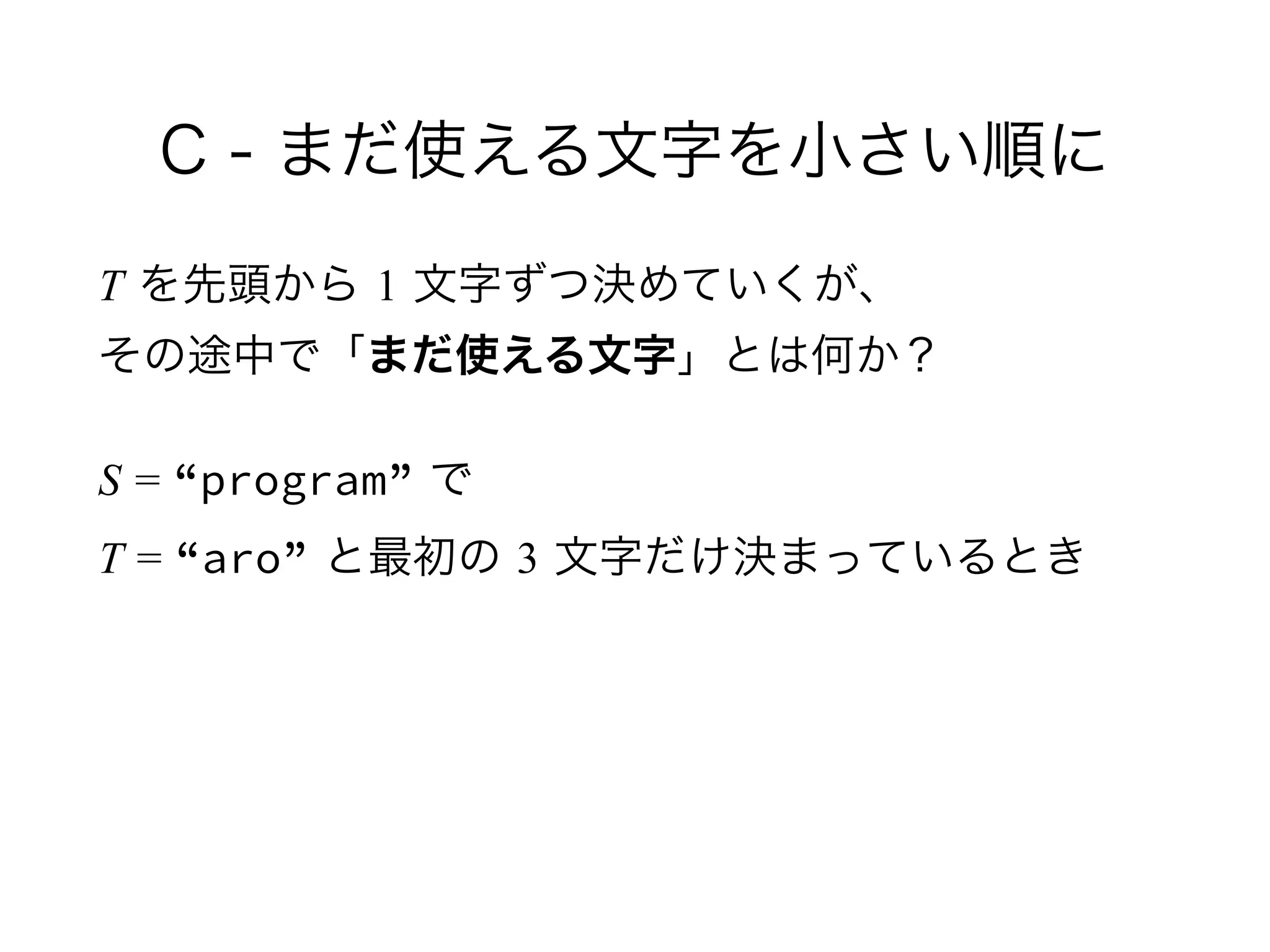 C - まだ使える文字を小さい順に
T を先頭から 1 文字ずつ決めていくが、 
その途中で「まだ使える文字」とは何か？
S = “program” で 
T = “aro” と最初の 3 文字だけ決まっているとき
 