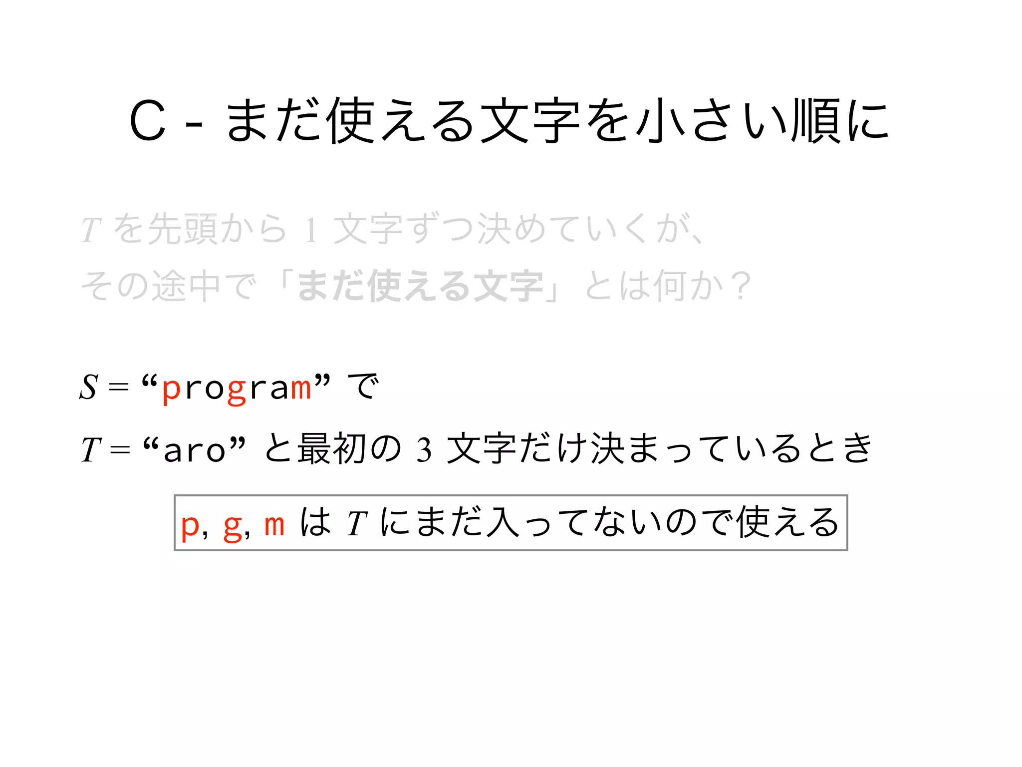 C - まだ使える文字を小さい順に
T を先頭から 1 文字ずつ決めていくが、 
その途中で「まだ使える文字」とは何か？
S = “program” で 
T = “aro” と最初の 3 文字だけ決まっているとき
p, g, m は T にまだ入ってないので使える
 