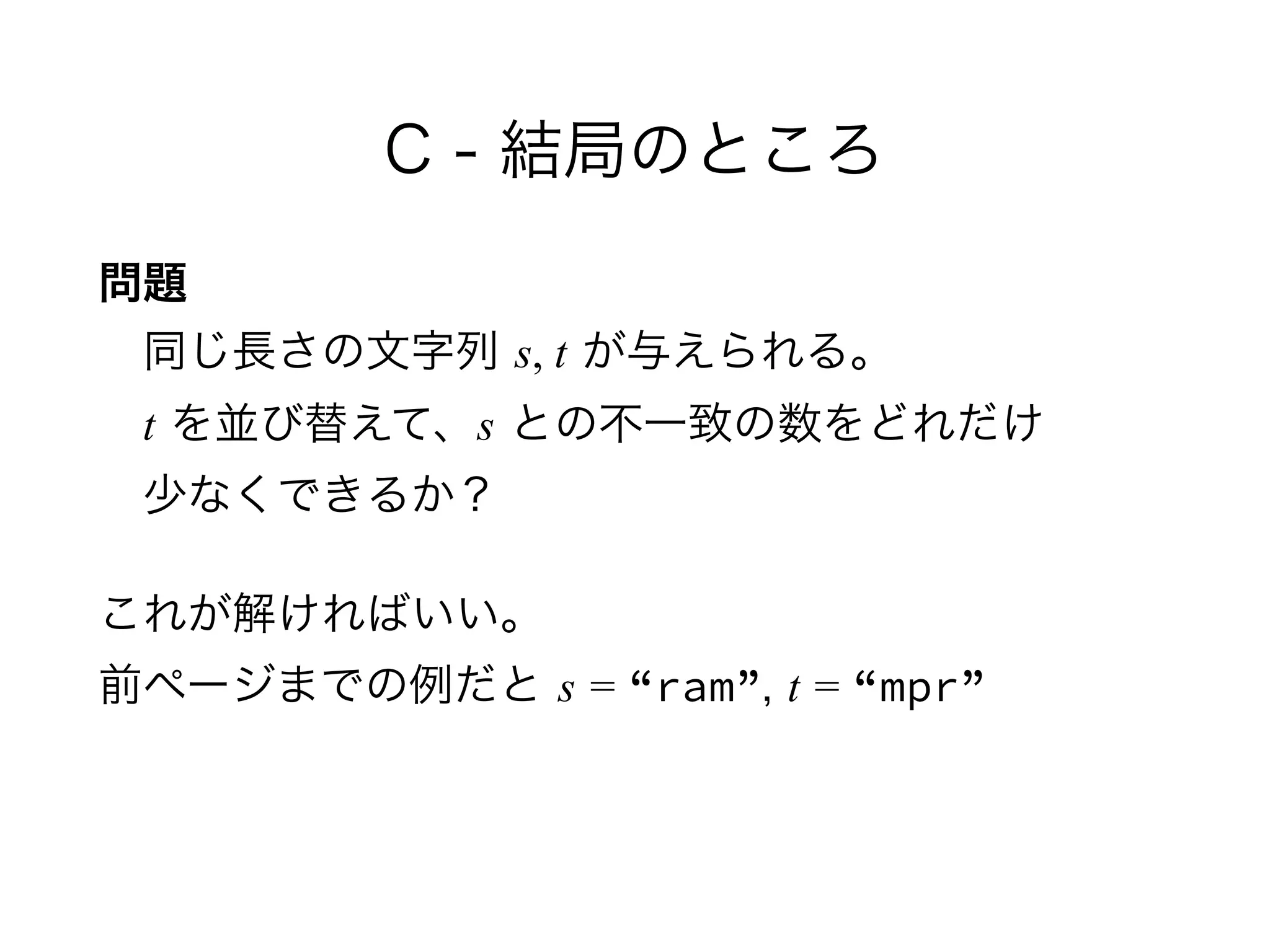 C - 結局のところ
問題 
 同じ長さの文字列 s, t が与えられる。 
 t を並び替えて、s との不一致の数をどれだけ 
 少なくできるか？
これが解ければいい。 
前ページまでの例だと s = “ram”, t = “mpr”
 