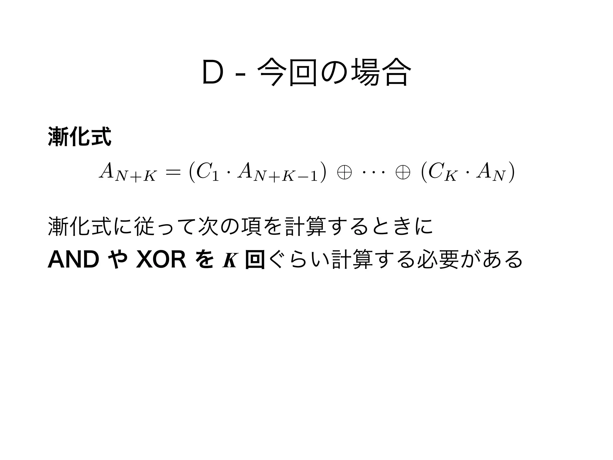 D - 今回の場合
漸化式 
漸化式に従って次の項を計算するときに 
AND や XOR を K 回ぐらい計算する必要がある
AN+K = (C1 · AN+K 1) · · · (CK · AN )
 