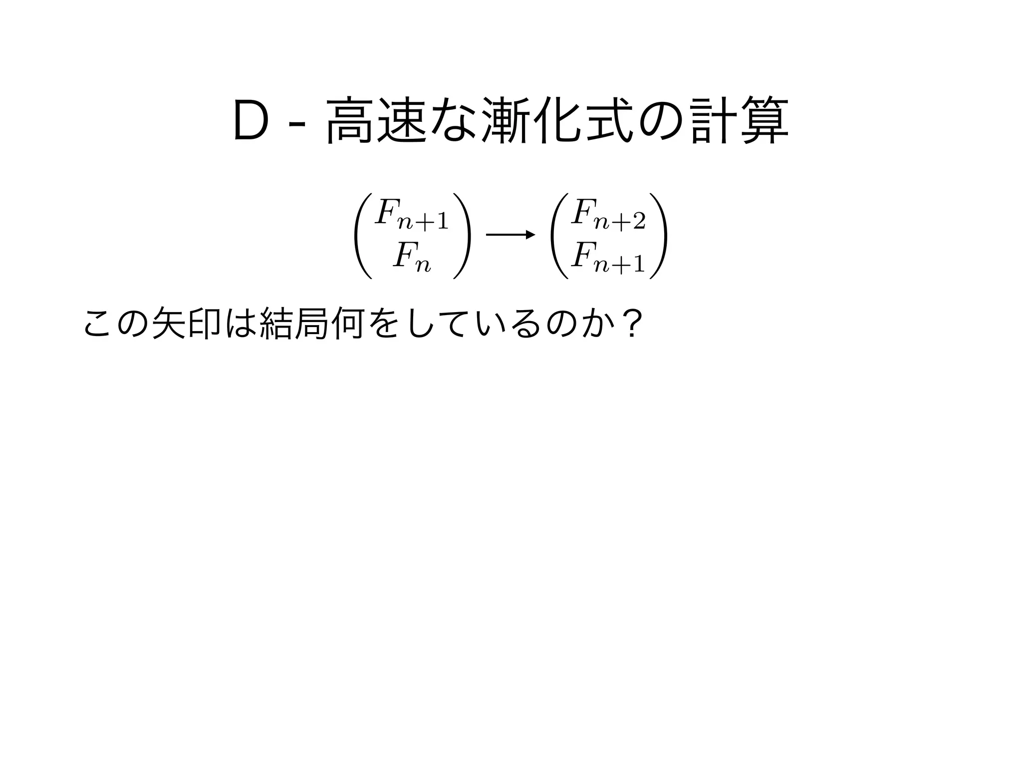 D - 高速な漸化式の計算
!
この矢印は結局何をしているのか？
✓
Fn+1
Fn
◆ ✓
Fn+2
Fn+1
◆
 