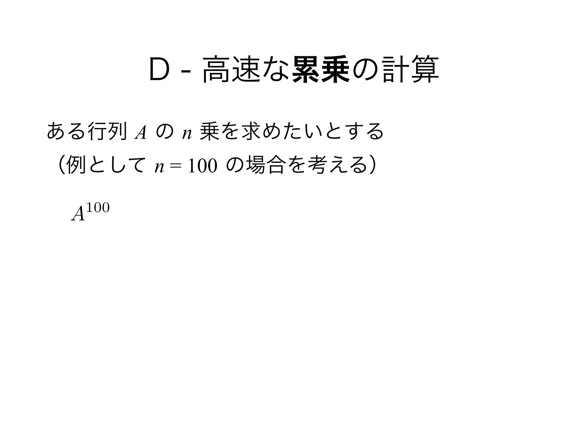 D - 高速な累乗の計算
ある行列 A の n 乗を求めたいとする 
（例として n = 100 の場合を考える）
A100
 