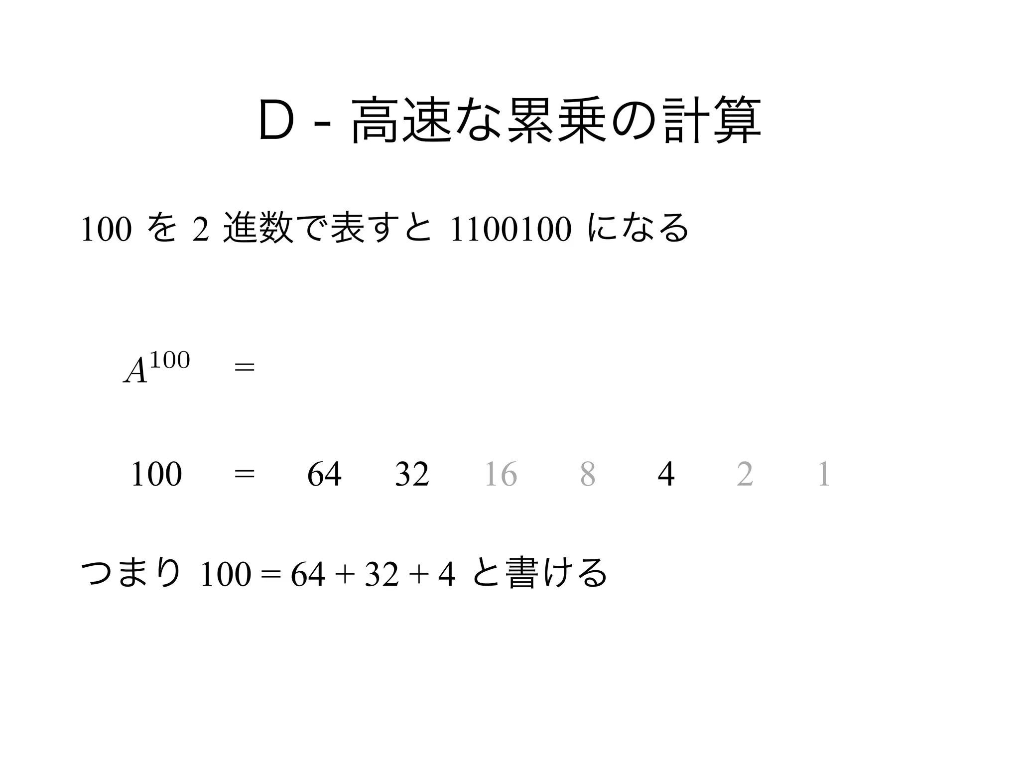 D - 高速な累乗の計算
100 を 2 進数で表すと 1100100 になる
!
!
 
つまり 100 = 64 + 32 + 4 と書ける
A100
100
=
= 64 32 16 8 4 2 1
 