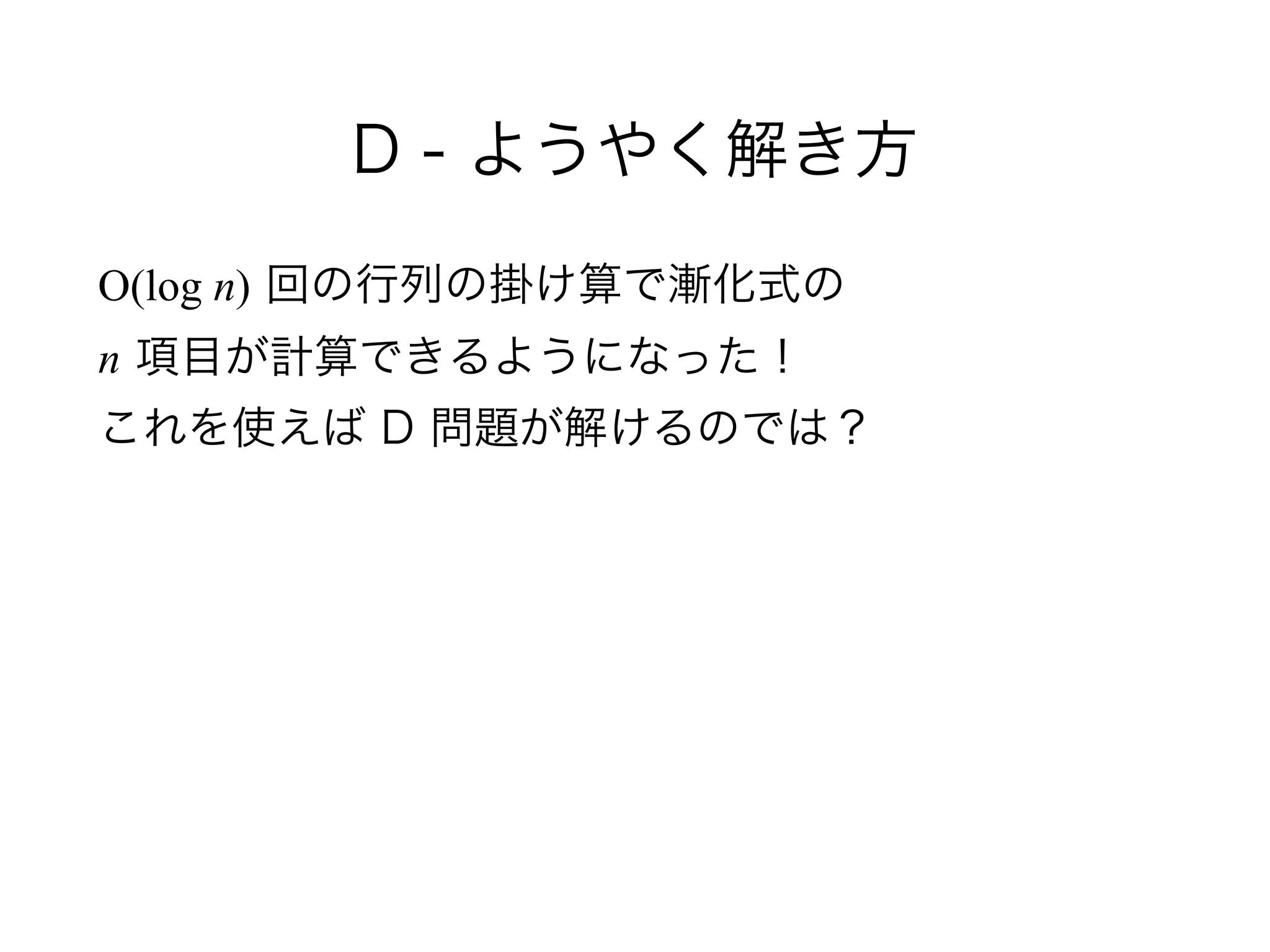 D - ようやく解き方
O(log n) 回の行列の掛け算で漸化式の 
n 項目が計算できるようになった！ 
これを使えば D 問題が解けるのでは？
 