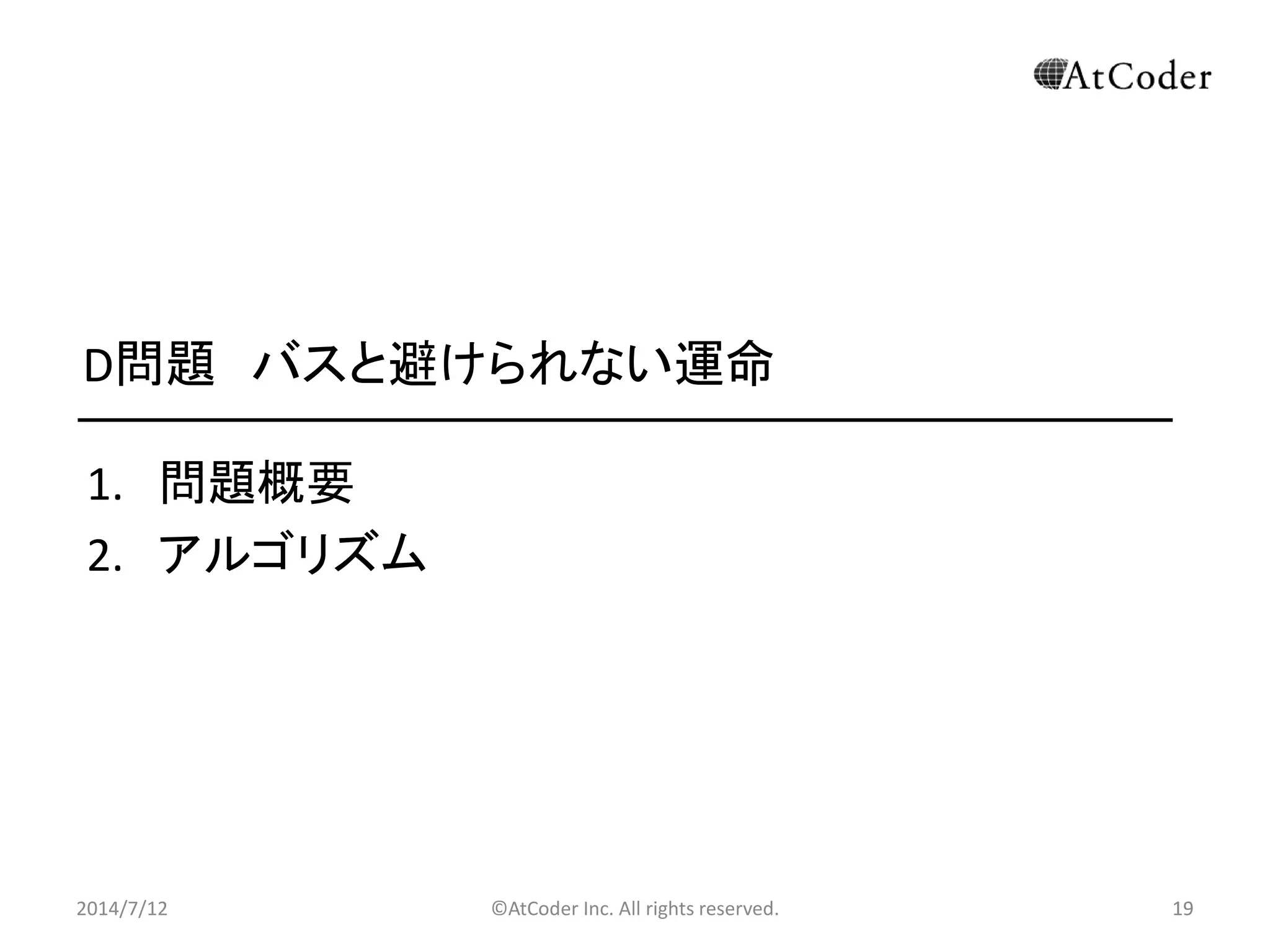 ©AtCoder Inc. All rights reserved. 19
D問題 バスと避けられない運命
1. 問題概要
2. アルゴリズム
2014/7/12 19
 