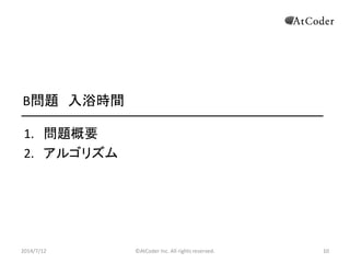 ©AtCoder Inc. All rights reserved. 10
B問題 入浴時間
1. 問題概要
2. アルゴリズム
2014/7/12 10
 