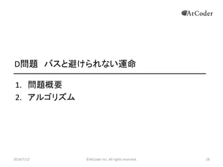 ©AtCoder Inc. All rights reserved. 19
D問題 バスと避けられない運命
1. 問題概要
2. アルゴリズム
2014/7/12 19
 