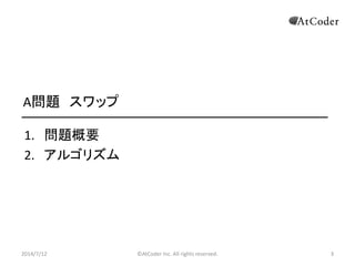 ©AtCoder Inc. All rights reserved. 3
A問題 スワップ
1. 問題概要
2. アルゴリズム
2014/7/12 3
 