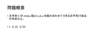 問題概要
• 文字列 𝑆 が choku 語(ch,o,k,u を組み合わせてできる文字列)である
か判定せよ。
• 1 ≦ |𝑆| ≦ 50
 