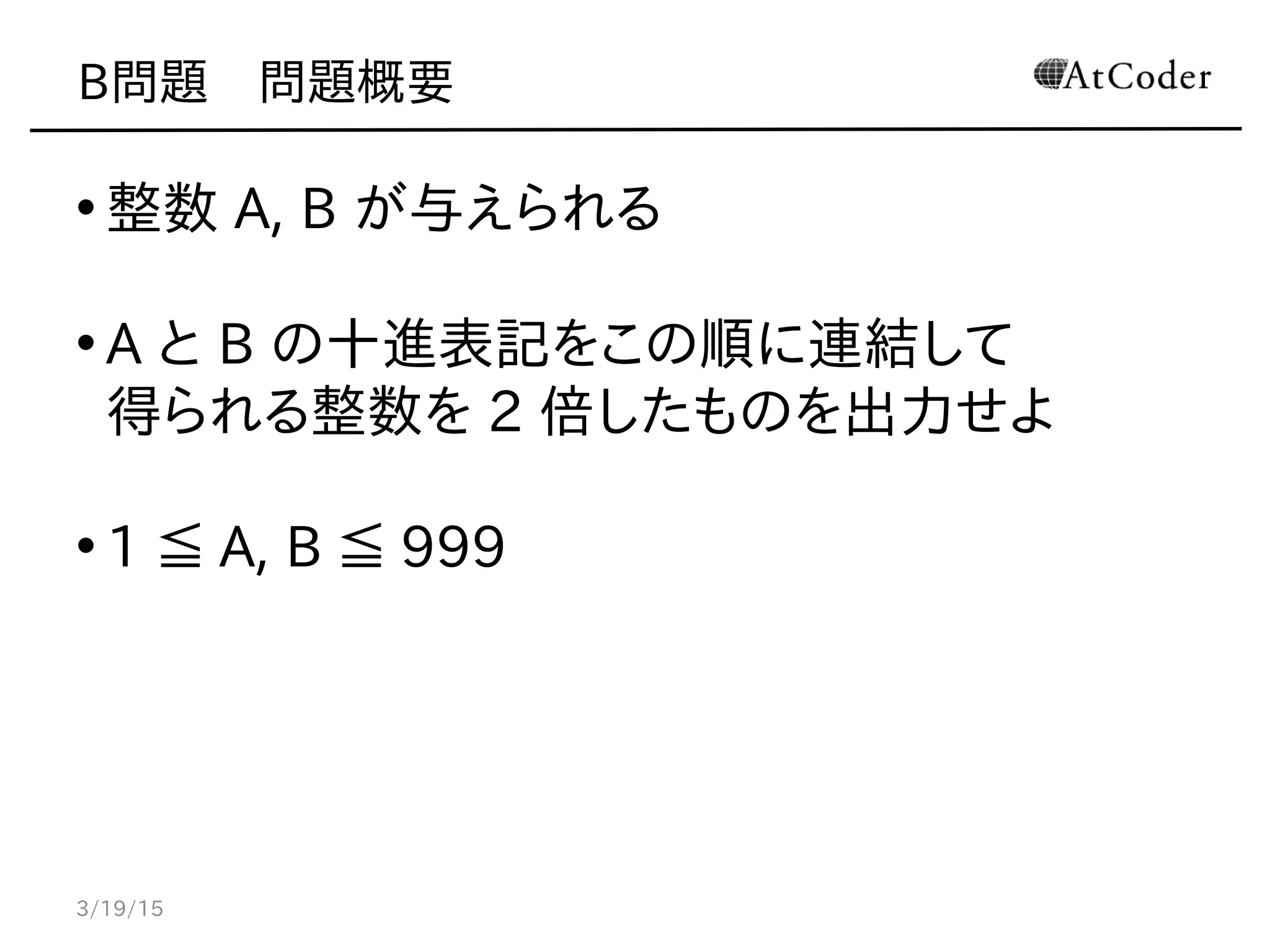 B問題　問題概要
• 整数 A, B が与えられる
• A と B の十進表記をこの順に連結して
得られる整数を 2 倍したものを出力せよ
• 1 ≦ A, B ≦ 999
3/19/15
 