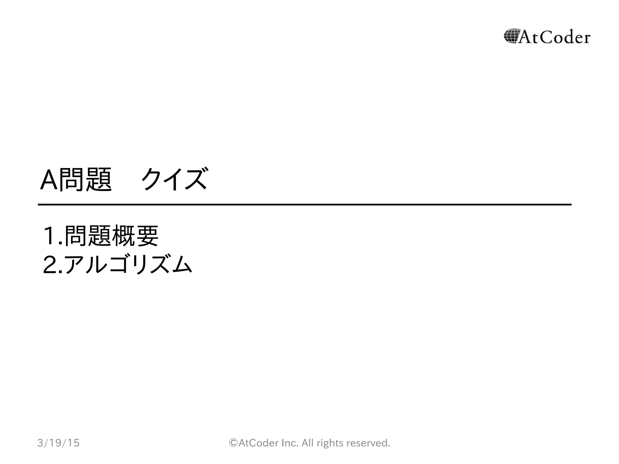 ©AtCoder Inc. All rights reserved.
A問題　クイズ
1.問題概要
2.アルゴリズム
3/19/15
 
