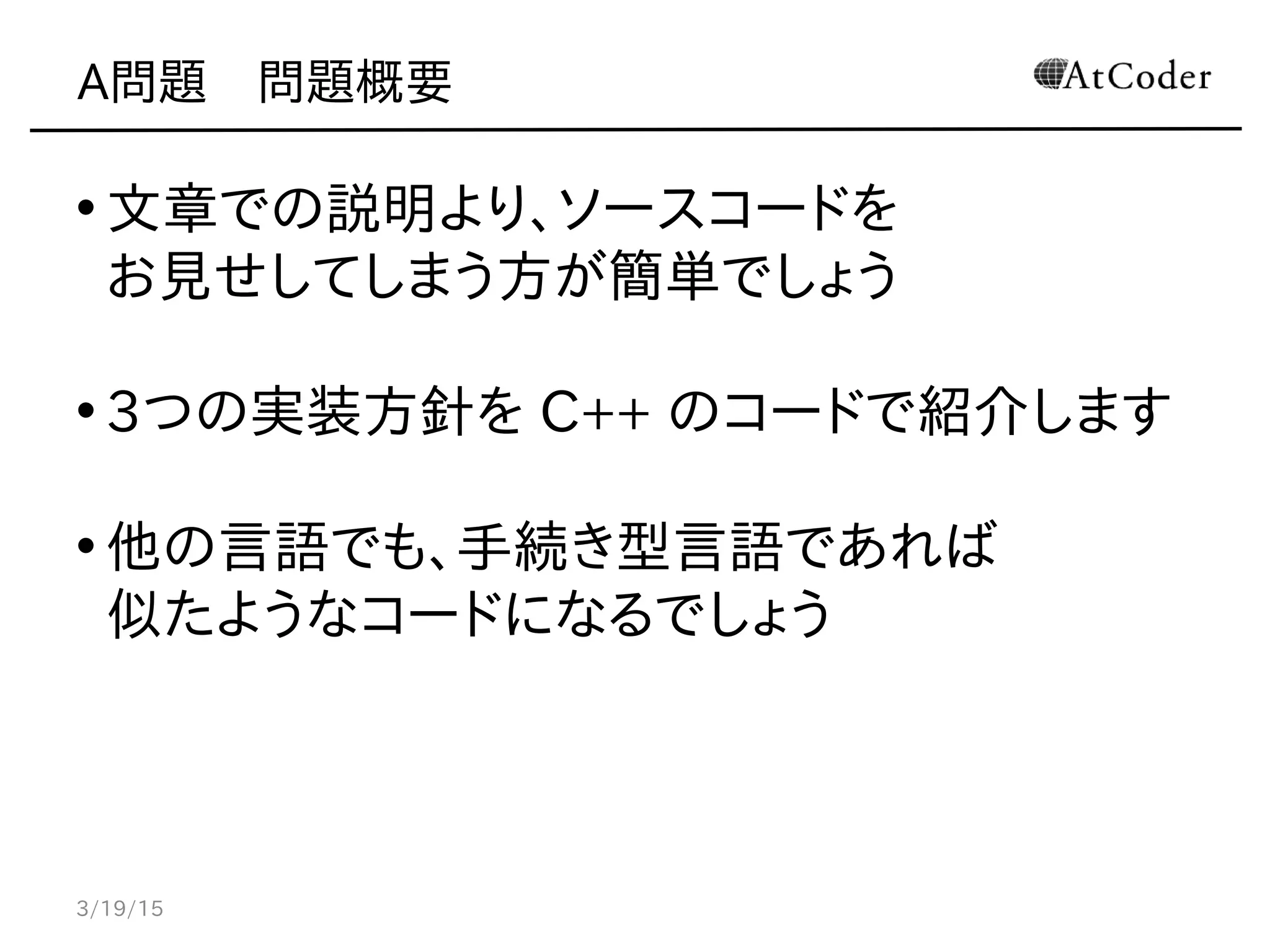 A問題　問題概要
• 文章での説明より、ソースコードを
お見せしてしまう方が簡単でしょう
• 3つの実装方針を C++ のコードで紹介します
• 他の言語でも、手続き型言語であれば
似たようなコードになるでしょう
3/19/15
 