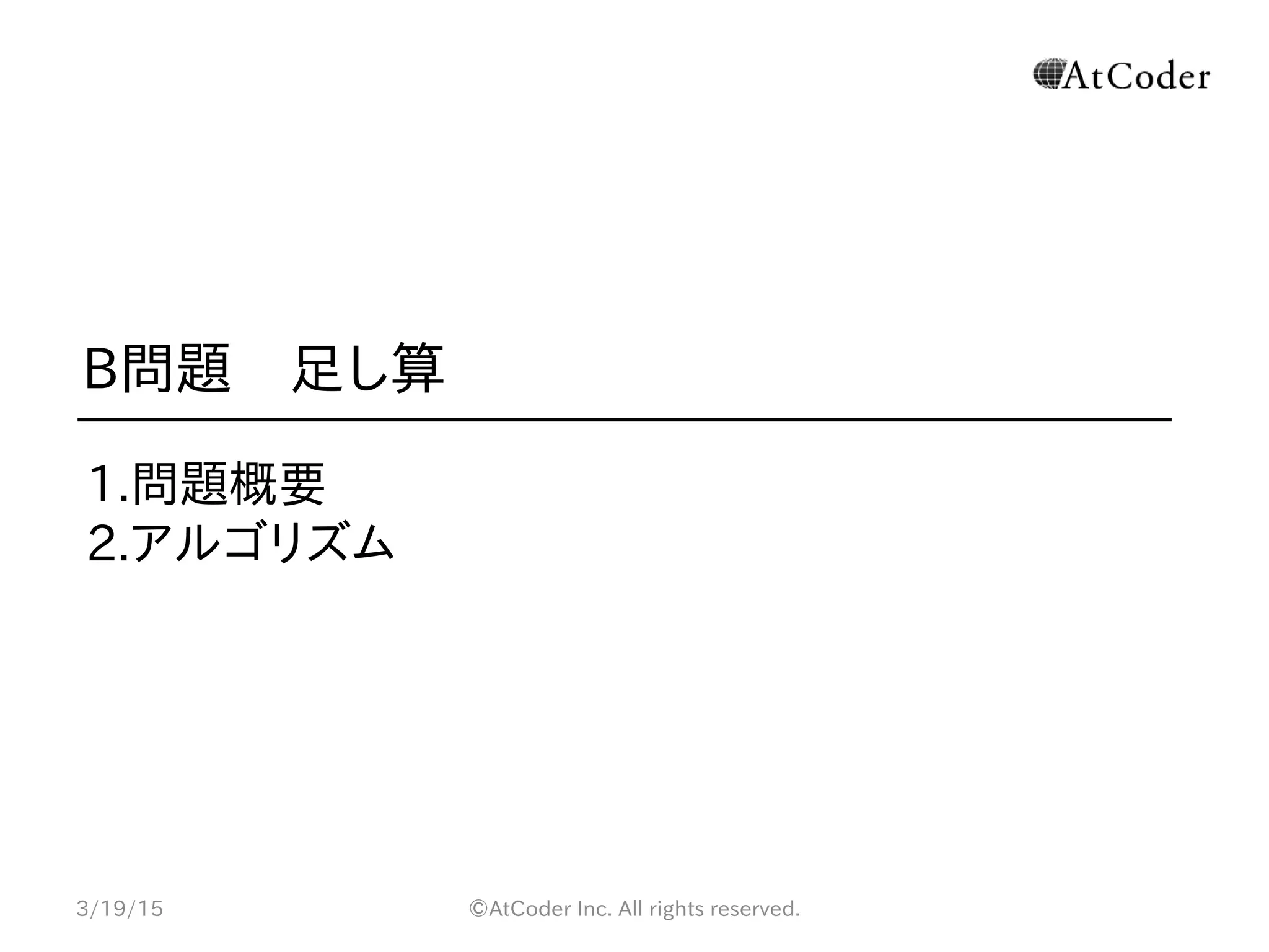 ©AtCoder Inc. All rights reserved.
B問題　足し算
1.問題概要
2.アルゴリズム
3/19/15
 