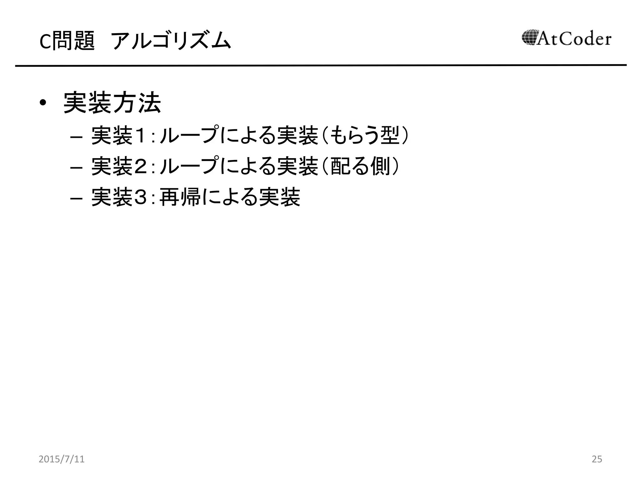 C問題 アルゴリズム
• 実装方法
– 実装１：ループによる実装（もらう型）
– 実装２：ループによる実装（配る側）
– 実装３：再帰による実装
2015/7/11 25
 