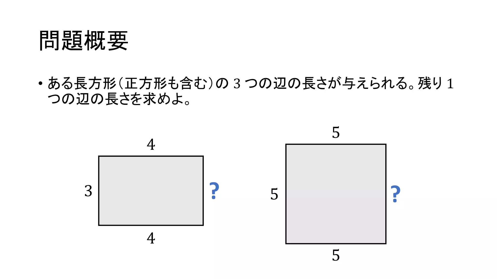 問題概要
• ある長方形（正方形も含む）の 3 つの辺の長さが与えられる。残り 1
つの辺の長さを求めよ。
3 ?
4
4
5 ?
5
5
 