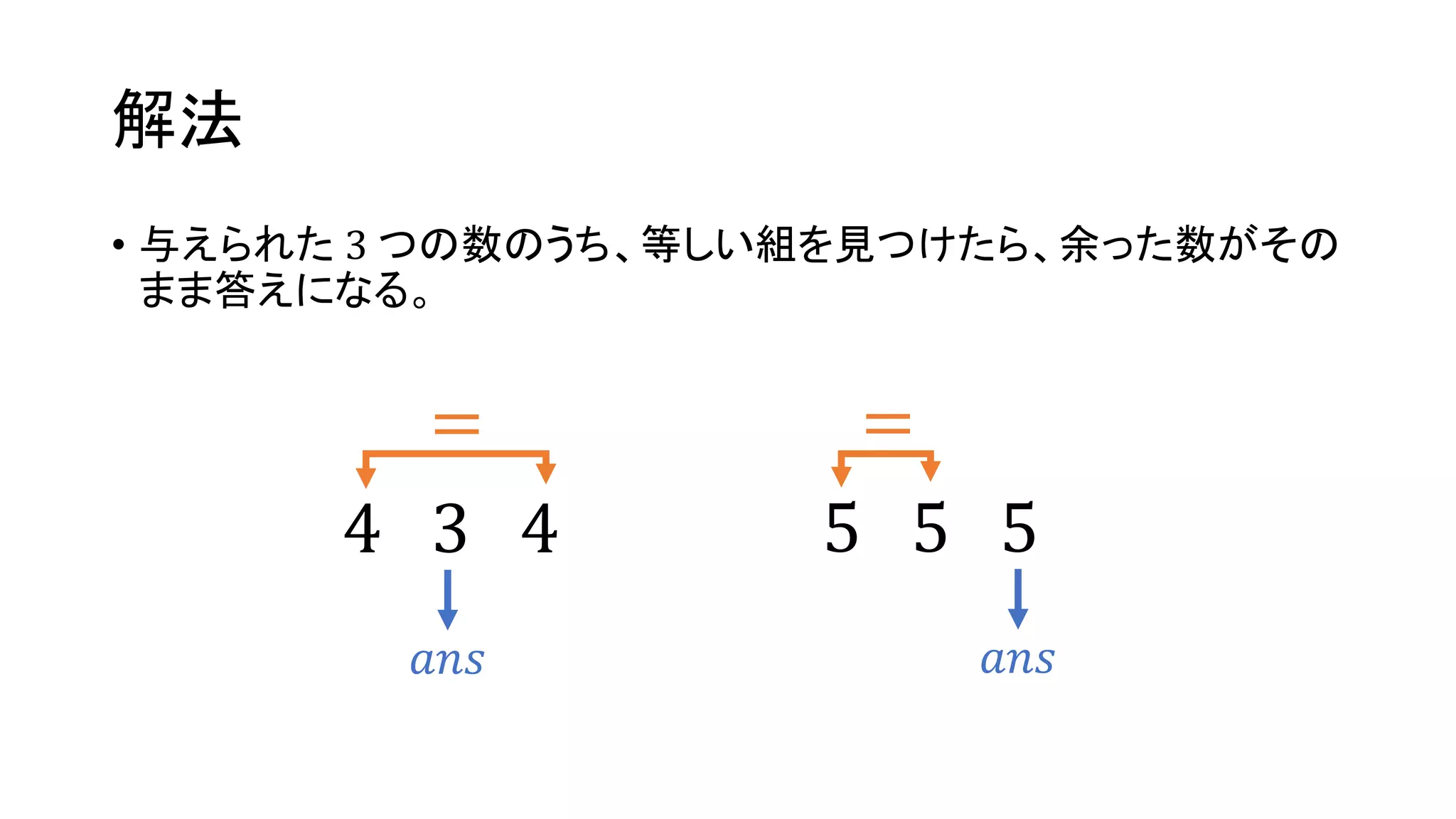 解法
• 与えられた 3 つの数のうち、等しい組を見つけたら、余った数がその
まま答えになる。
4 3 4
𝑎𝑛𝑠
=
5 5 5
=
𝑎𝑛𝑠
 