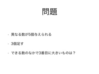 問題
• 異なる数が5個与えられる
• 3個足す
• できる数のなかで3番目に大きいものは？
 