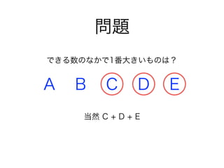 問題
A B C D E
できる数のなかで1番大きいものは？
当然 C + D + E
 