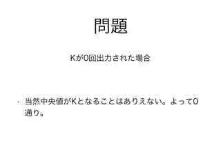 問題
• 当然中央値がKとなることはありえない。よって0
通り。
Kが0回出力された場合
 
