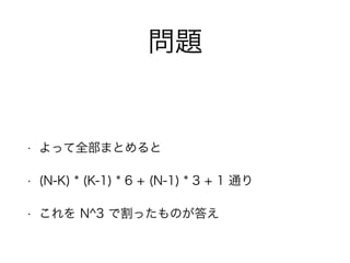 問題
• よって全部まとめると
• (N-K) * (K-1) * 6 + (N-1) * 3 + 1 通り
• これを N^3 で割ったものが答え
 