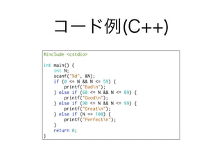 #include <cstdio>
int main() {
int N;
scanf("%d", &N);
if (0 <= N && N <= 59) {
printf("Badn");
} else if (60 <= N && N <= 89) {
printf("Goodn");
} else if (90 <= N && N <= 99) {
printf("Greatn");
} else if (N == 100) {
printf("Perfectn");
}
return 0;
}
コード例(C++)
 