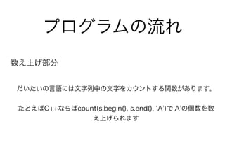 数え上げ部分
だいたいの言語には文字列中の文字をカウントする関数があります。
たとえばC++ならばcount(s.begin(), s.end(), A )で A の個数を数
え上げられます
プログラムの流れ
 