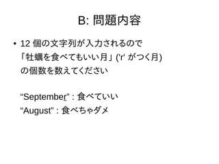 B: 問題内容
● 12 個の文字列が入力されるので
「牡蠣を食べてもいい月」 ('r' がつく月)
の個数を数えてください
“September” : 食べていい
“August” : 食べちゃダメ
 