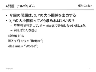 A} 르ꥺ
? ؤΆ}ϡX, YδСvS
? X, YδСvSäƤɤФΣ
C ȺŤжơIf  elseĤǷ᪤㤤ޤ礦
C ФʸФ
string ans;
if(X < Y) ans = Better;
else ans = Worse;
2016/3/12 7
 