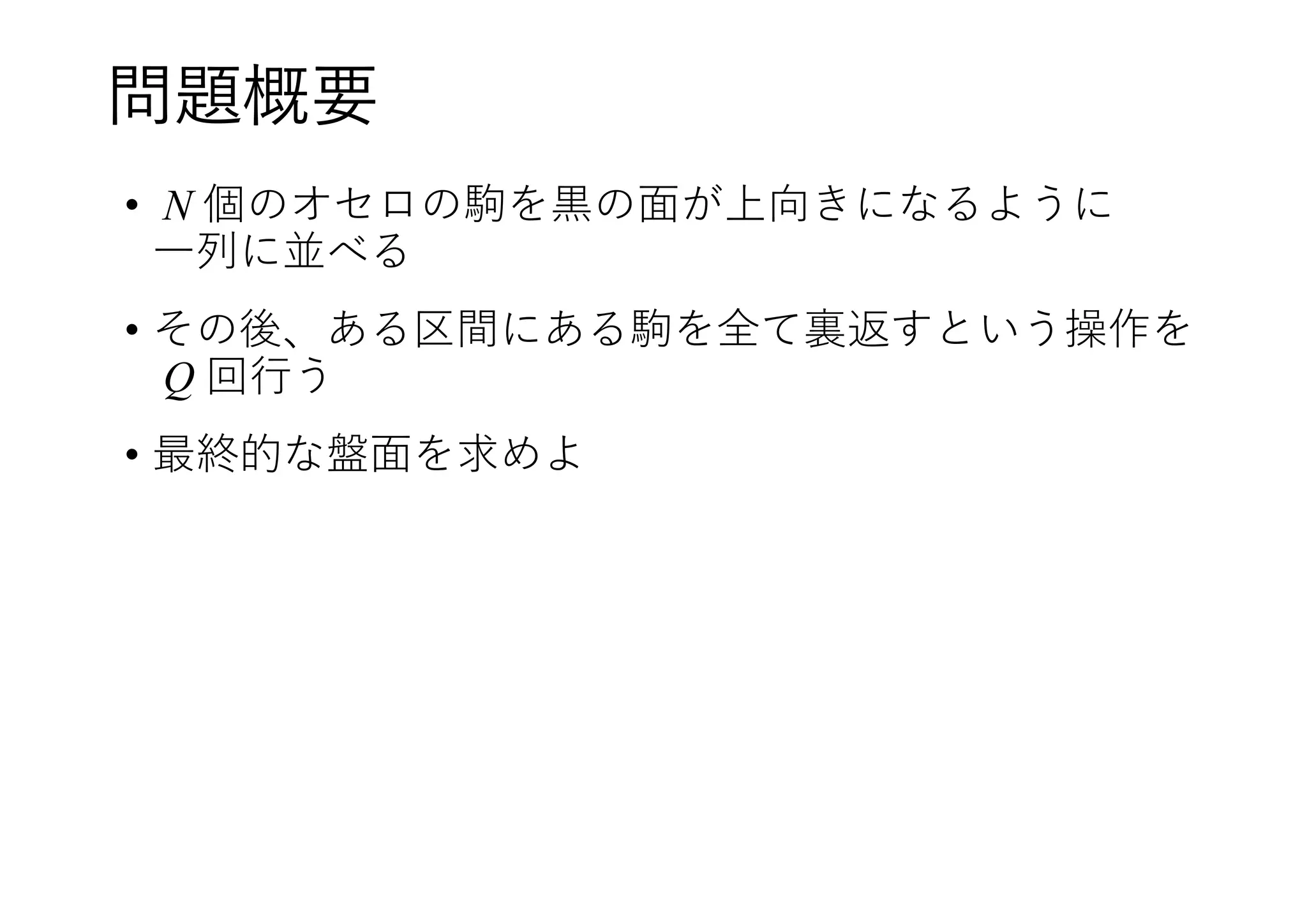 問題概要
• N 個のオセロの駒を黒の面が上向きになるように
一列に並べる
• その後、ある区間にある駒を全て裏返すという操作を
Q 回行う
• 最終的な盤面を求めよ
 