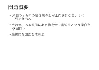 問題概要
• N 個のオセロの駒を黒の面が上向きになるように
一列に並べる
• その後、ある区間にある駒を全て裏返すという操作を
Q 回行う
• 最終的な盤面を求めよ
 