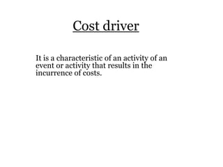 Cost driver
It is a characteristic of an activity of an
event or activity that results in the
incurrence of costs.

 
