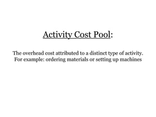 Activity Cost Pool:
The overhead cost attributed to a distinct type of activity.
For example: ordering materials or setting up machines

 