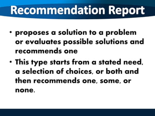• proposes a solution to a problem
or evaluates possible solutions and
recommends one
• This type starts from a stated need,
a selection of choices, or both and
then recommends one, some, or
none.
 